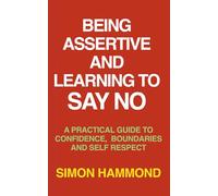 Being Assertive and Learning to Say No: A Practical Guide to Confidence, Boundaries and Self-Respect