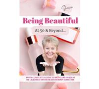 Being Beautiful at 50 & Beyond: YOUR COMPLETE GUIDE TO SKINCARE OVER 50 BY LICENSED ESTHETICIAN ROBBIN GREGORY