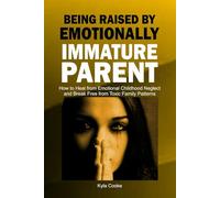 Being Raised by Emotionally Immature Parent: How to Heal from Emotional Childhood Neglect and Break Free from Toxic Family Patterns
