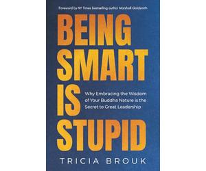 Being Smart Is Stupid: Why Embracing the Wisdom of Your Buddha Nature is the Secret to Great Leadership