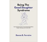 Being The Good Daughter Syndrome: How to Break Free from Toxic Family Expectations, People-Pleasing, and Chronic Guilt