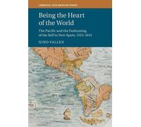 Being the Heart of the World: The Pacific and the Fashioning of the Self in New Spain, 1513-1641 (Cambridge Latin American Studies)