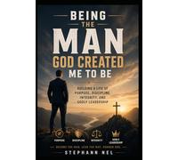 Being the Man God Created Me to Be: Building a Life of Purpose, Discipline, Integrity, and Godly Leadership