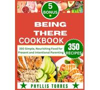 BEING THERE COOKBOOK: 350 Simple, Nourishing Food for Present and Intentional Parenting