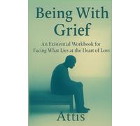 Being With Grief: An Existential Workbook for Facing What Lies at the Heart of Loss