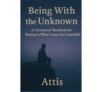 Being With the Unknown: An Existential Workbook for Resting in What Cannot Be Controlled