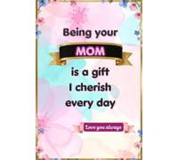 Being Your Mom Is a Gift I Cherish Every Day: A Fill-in-the-Blank Memory Journal Filled with Love, Encouragement and Heartfelt Messages