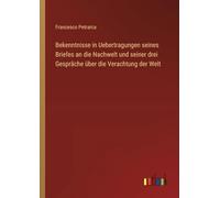 Bekenntnisse in Uebertragungen seines Briefes an die Nachwelt und seiner drei Gespräche über die Verachtung der Welt