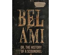 BEL AMI: OR, THE HISTORY OF A SCOUNDREL: A Novel of Ambition, Power, Social Climbing, Seduction, and Moral Corruption in Nineteenth-Century Paris