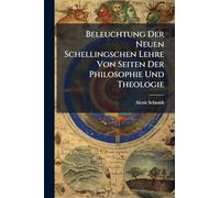 Beleuchtung Der Neuen Schellingschen Lehre Von Seiten Der Philosophie Und Theologie: Nebst Darstellung Und Kritik Der Früheren Schellingschen ... Hegelschen Gegen Schelling Und Trendelenburg