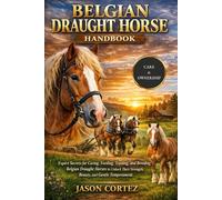 BELGIAN DRAUGHT HORSE HANDBOOK: Expert Secrets for Caring, Feeding, Training, and Breeding Belgian Draught Horses to Unlock Their Strength, Beauty, and Gentle Temperament.