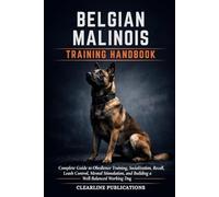 BELGIAN MALINOIS TRAINING HANDBOOK: Complete Guide to Obedience Training, Socialization, Recall, Leash Control, Mental Stimulation, and Building a Well-Balanced Working Dog
