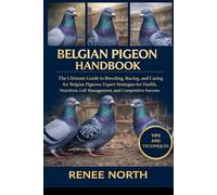 BELGIAN PIGEON HANDBOOK: The Ultimate Guide to Breeding, Racing, and Caring for Belgian Pigeons: Expert Strategies for Health, Nutrition, Loft Management, and Competitive Success"