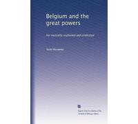 Belgium and the great powers: her neutrality explained and vindicated