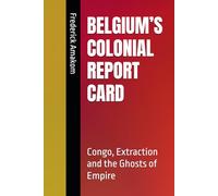 BELGIUM’S COLONIAL REPORT CARD: Congo, Extraction and the Ghosts of Empire (EUROPE'S COLONIAL REPORT CARD ON AFRICA SERIES)