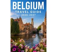 BELGIUM TRAVEL GUIDE 2026-2027: A Practical Guide to Brussels, Bruges, Ghent, Antwerp, Medieval Cities, Belgian Cuisine, Culture, Transportation, and Trip Planning