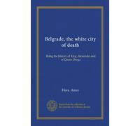 Belgrade, the white city of death: Being the history of King Alexander and of Queen Draga