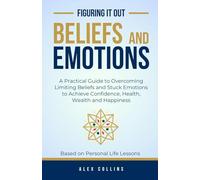 Beliefs and Emotions: A Practical Guide to Overcoming Limiting Beliefs and Stuck Emotions to Achieve Confidence, Health, Wealth and Happiness (Figuring It Out)