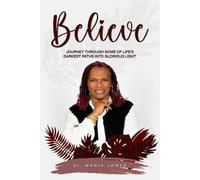 BELIEVE: A Journey Through Life’S Darkest Paths Into Glorious Light