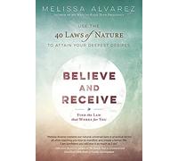 Believe and Receive: Use the 40 Laws of Nature to Attain Your Deepest Desires