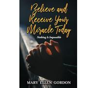 Believe and Receive Your Miracle Today: Nothing Is Impossible