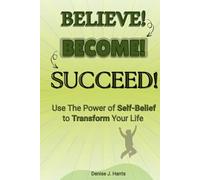 Believe! Become! Succeed! Book: Use the Power of Self-Belief to Transform your Life, Overcome Limiting Beliefs, Build Self-Worth, and Achieve Your Goals