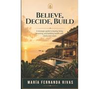 BELIEVE, DECIDE, BUILD: How to Make Real Estate Decisions in Costa Rica with Clarity, Vision, and Purpose to Build Wealth, Lifestyle, and New Opportunities