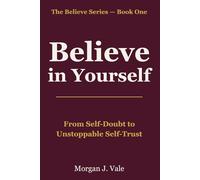 Believe in Yourself: From Self-Doubt to Unstoppable Self-Trust (The Believe Series)