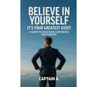 BELIEVE IN YOURSELF - IT'S YOUR GREATEST ASSET: A GUIDETO UNLOCKING CONFIDENCE AND PURPOSE