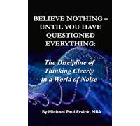 BELIEVE NOTHING UNTIL YOU HAVE QUESTIONED EVERYTHING:: The Discipline of Thinking Clearly in a World of Noise (Beyond the Literal)