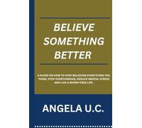 Believe something better: A Guide On How To Stop Believing Everything You Think, Relieve Overthinking, Reduce Mental Stress And Live A worry-Free Life
