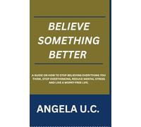 Believe something better: A Guide On How To Stop Believing Everything You Think, Relieve Overthinking, Reduce Mental Stress And Live A worry-Free Life