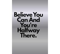 Believe You Can And You're Halfway There.: Positive Affirmation Motivational and Inspirational Notebook