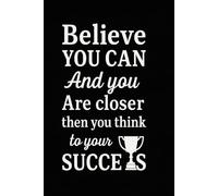 Believe You Can - Inspirational Notebook | Motivational Journal: Motivational Blank Notebook for Entrepreneurs, Students, and Creatives. A Powerful ... You Are Closer to Your Goals Than You Think.