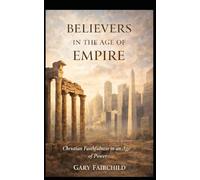 Believers in the Age of Empire: Christian Faithfulness in an Age of Power, Politics, and Fear