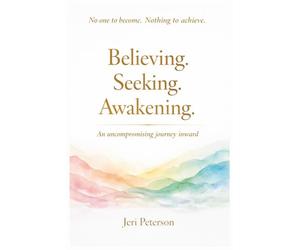 Believing. Seeking. Awakening.: An Uncompromising Journey Inward