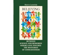 BELIEVING WITH CONSCIENCE: Between science and memories, where love touches the mysteries of consciousness