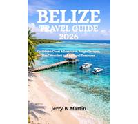 BELIZE TRAVEL GUIDE 2026: Caribbean Coast Adventures, Jungle Escapes, Reef Wonders and Cultural Treasures