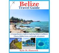 Belize Travel Guide: A Comprehensive Guide to Exploring Belize’s Caribbean Charm, Hidden Gems, and Jungle Adventures