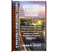 BELIZE TRAVEL GUIDE BY HEAVENLY HORIZONS TOURS: Discover Ambergris Caye, Hidden Gems and Pristine Beauty with Insider Tips on Adventure, Wildlife, Kayaking and Cultural Experiences .
