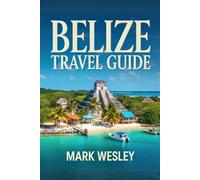 BELIZE TRAVEL GUIDE: Explore Belize with Practical Tips, Must See Spots, And Safe Travel Advice