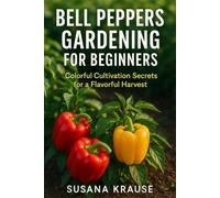 BELL PEPPERS GARDENING FOR BEGINNERS: Colorful Cultivation Secrets for a Flavorful Harvest (Gardening and Cultivation)