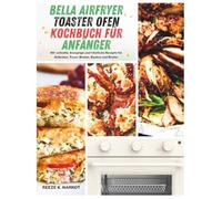 Bella Airfryer Toaster Ofen Kochbuch Für Anfänger: 90+ schnelle knusprige und tröstliche Rezepte für Airbraten, Toast, Braten, Backen und Braten
