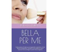 BELLA PER ME: Guida pratica di make-up consapevole e autostima. Come liberarti dal giudizio, riscoprire la tua bellezza reale e ricaricare la tua energia in pochi minuti al giorno.