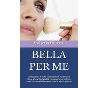 BELLA PER ME: Guida pratica di make-up consapevole e autostima. Come liberarti dal giudizio, riscoprire la tua bellezza reale e ricaricare la tua energia in pochi minuti al giorno.