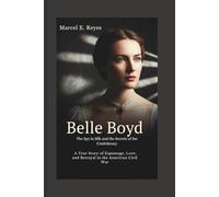 Belle Boyd: The Spy in Silk and the Secrets of the Confederacy: A True Story of Espionage, Love, and Betrayal in the American Civil War