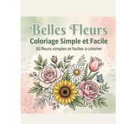 Belles Fleurs : Coloriage Simple et Facile: 50 Dessins Floraux aux Traits Épais pour Adultes, Seniors et Débutants - Roses, Tournesols et Scènes de Jardin Paisibles