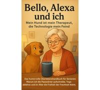 Bello, Alexa und ich: Mein Hund ist mein Therapeut, die Technologie mein Feind: Das humorvolle Überlebenshandbuch für Senioren: Warum ich die ... im Alter die Freiheit der Frechheit feiere.