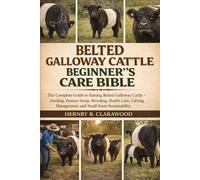 BELTED GALLOWAY CATTLE BEGINNER’S CARE BIBLE: The Complete Guide to Raising Belted Galloway Cattle - Feeding, Pasture Setup, Breeding, Health Care, Calving, Management, and Small-Farm Sustainability