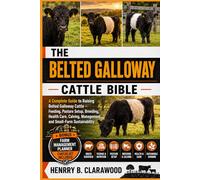 BELTED GALLOWAY CATTLE BIBLE: The Complete Guide to Raising Belted Galloway Cattle - Feeding, Pasture Setup, Breeding, Health Care, Calving, Management, and Small-Farm Sustainability